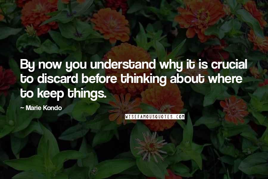 Marie Kondo Quotes: By now you understand why it is crucial to discard before thinking about where to keep things.