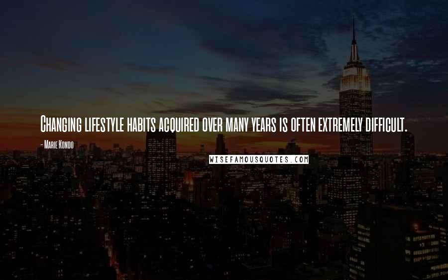 Marie Kondo Quotes: Changing lifestyle habits acquired over many years is often extremely difficult.