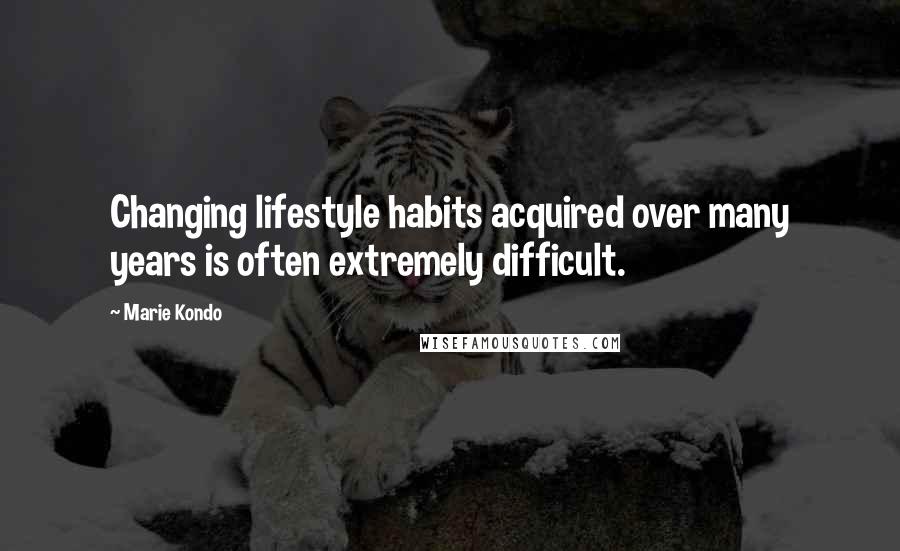 Marie Kondo Quotes: Changing lifestyle habits acquired over many years is often extremely difficult.