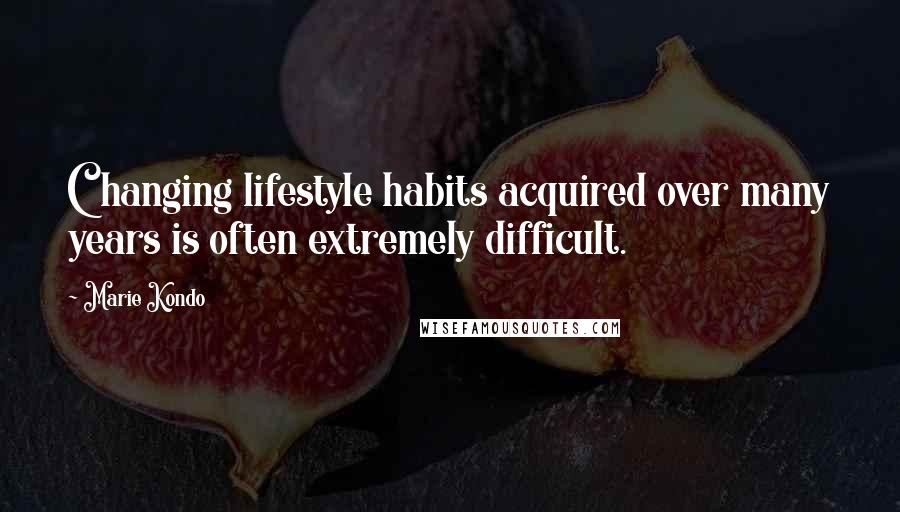 Marie Kondo Quotes: Changing lifestyle habits acquired over many years is often extremely difficult.