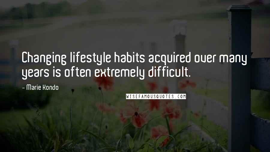 Marie Kondo Quotes: Changing lifestyle habits acquired over many years is often extremely difficult.