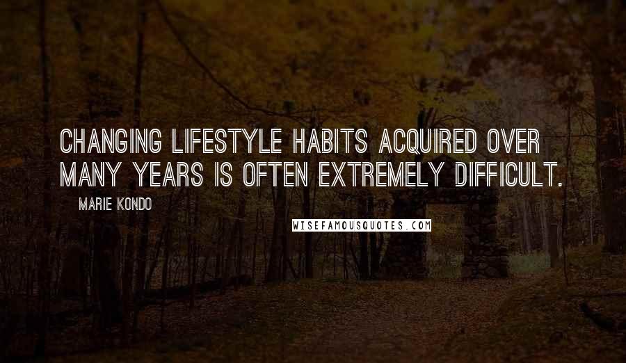 Marie Kondo Quotes: Changing lifestyle habits acquired over many years is often extremely difficult.