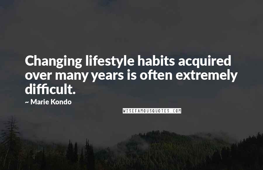 Marie Kondo Quotes: Changing lifestyle habits acquired over many years is often extremely difficult.