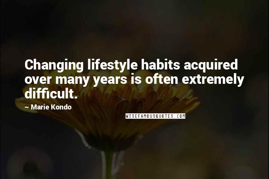 Marie Kondo Quotes: Changing lifestyle habits acquired over many years is often extremely difficult.