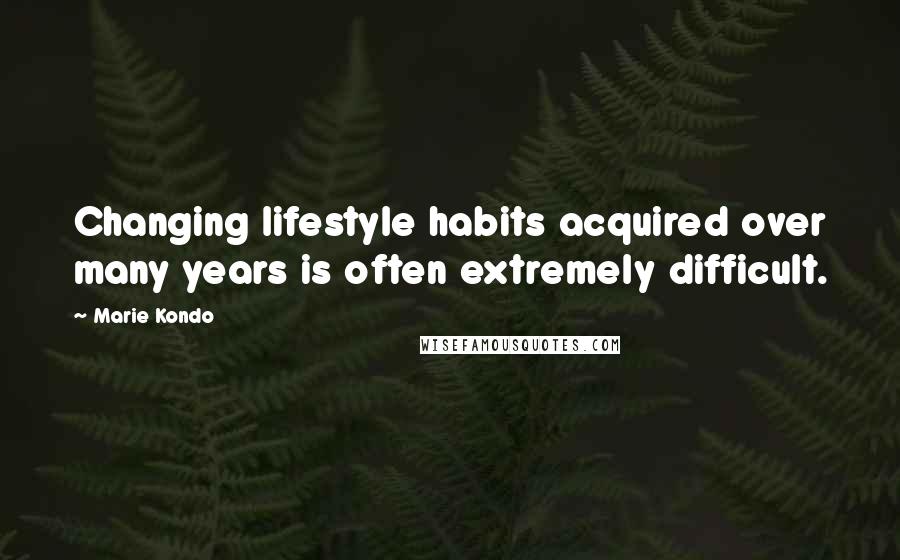 Marie Kondo Quotes: Changing lifestyle habits acquired over many years is often extremely difficult.