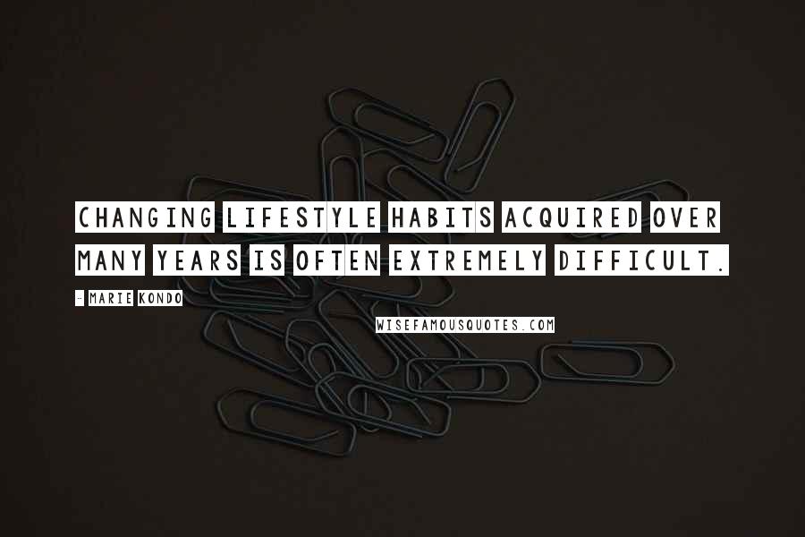 Marie Kondo Quotes: Changing lifestyle habits acquired over many years is often extremely difficult.