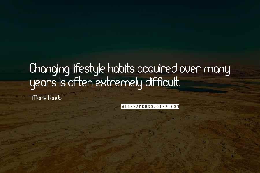 Marie Kondo Quotes: Changing lifestyle habits acquired over many years is often extremely difficult.