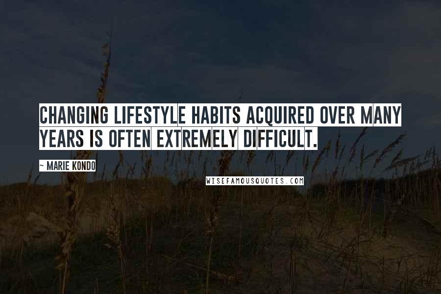 Marie Kondo Quotes: Changing lifestyle habits acquired over many years is often extremely difficult.