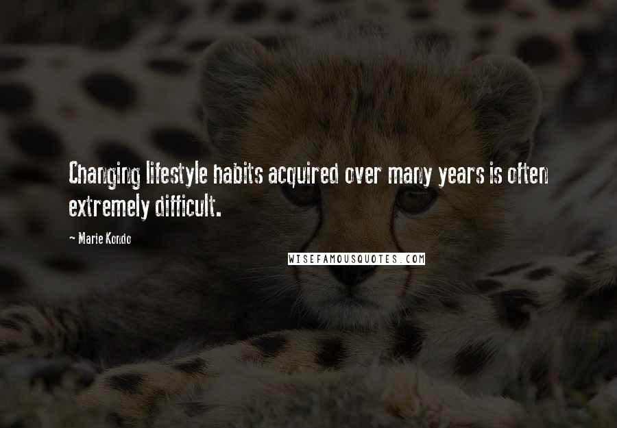 Marie Kondo Quotes: Changing lifestyle habits acquired over many years is often extremely difficult.