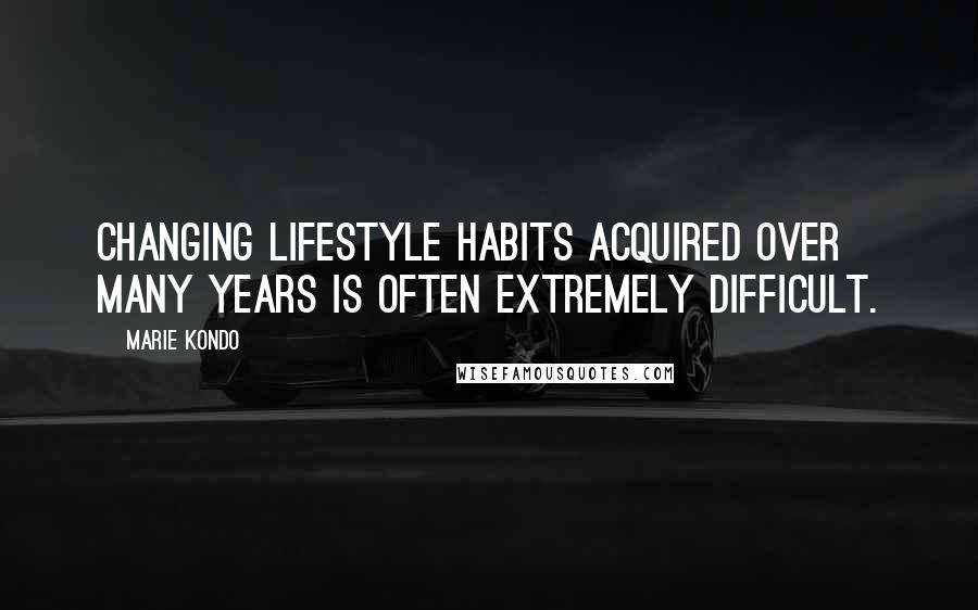 Marie Kondo Quotes: Changing lifestyle habits acquired over many years is often extremely difficult.