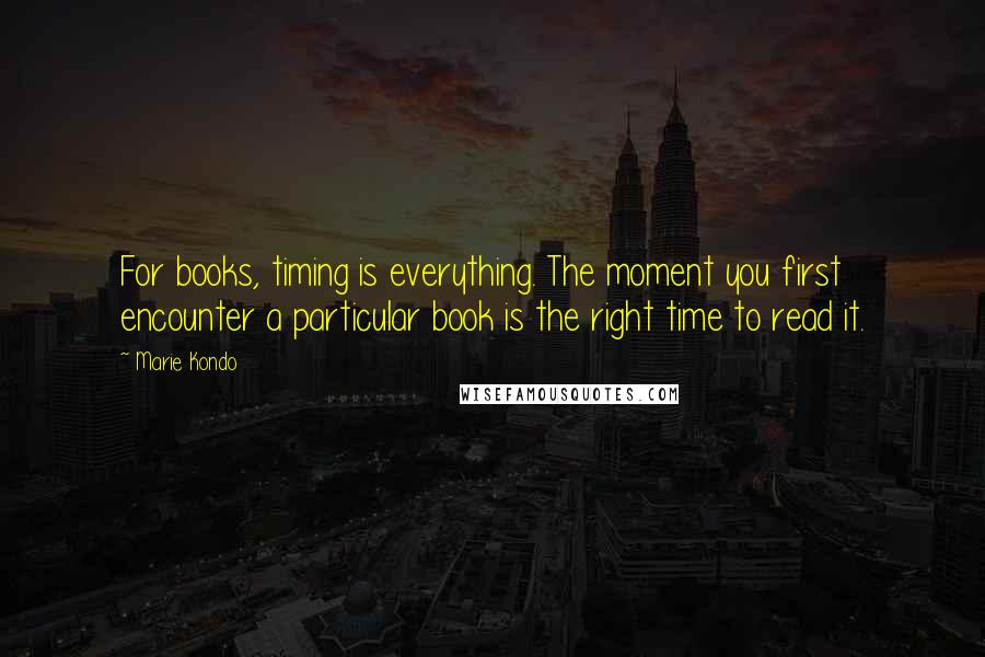 Marie Kondo Quotes: For books, timing is everything. The moment you first encounter a particular book is the right time to read it.
