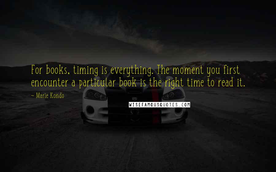 Marie Kondo Quotes: For books, timing is everything. The moment you first encounter a particular book is the right time to read it.