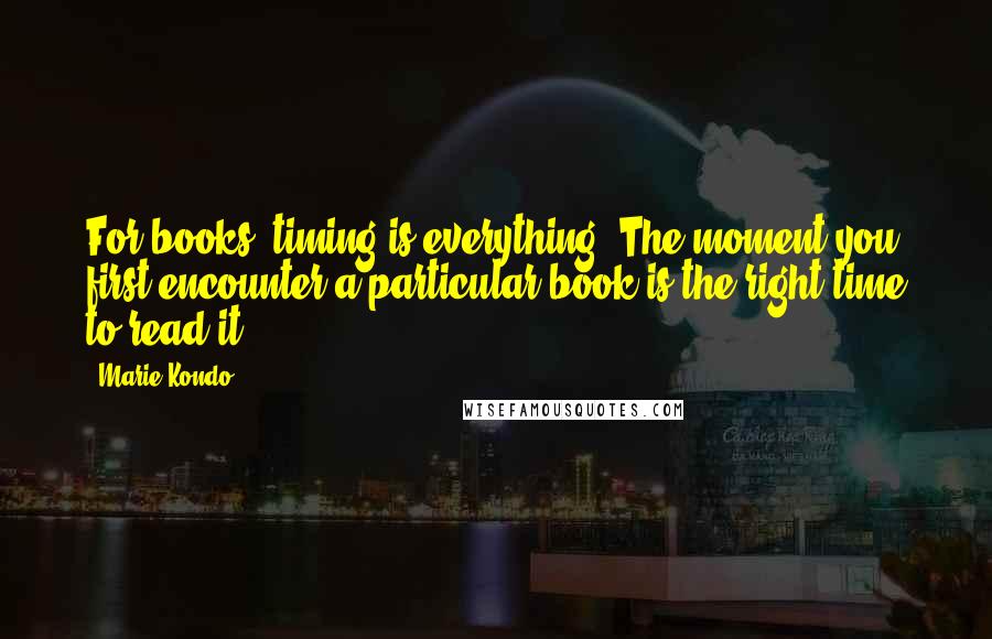 Marie Kondo Quotes: For books, timing is everything. The moment you first encounter a particular book is the right time to read it.