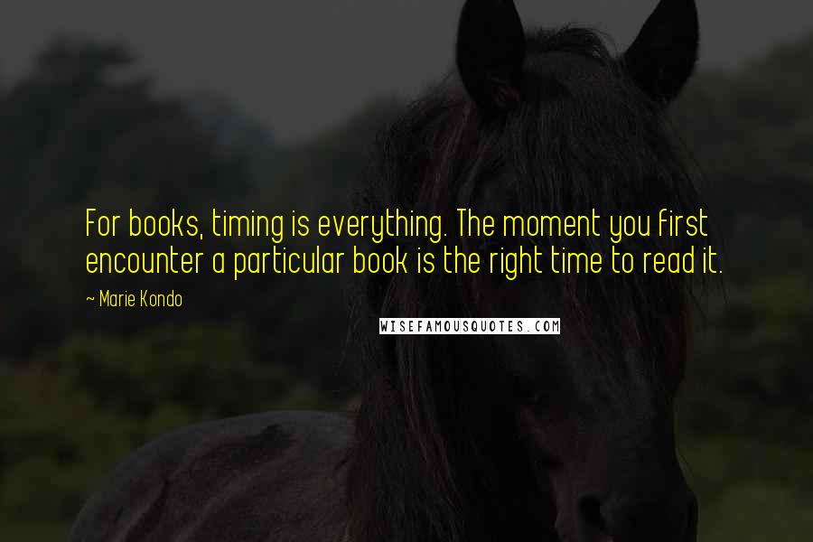 Marie Kondo Quotes: For books, timing is everything. The moment you first encounter a particular book is the right time to read it.