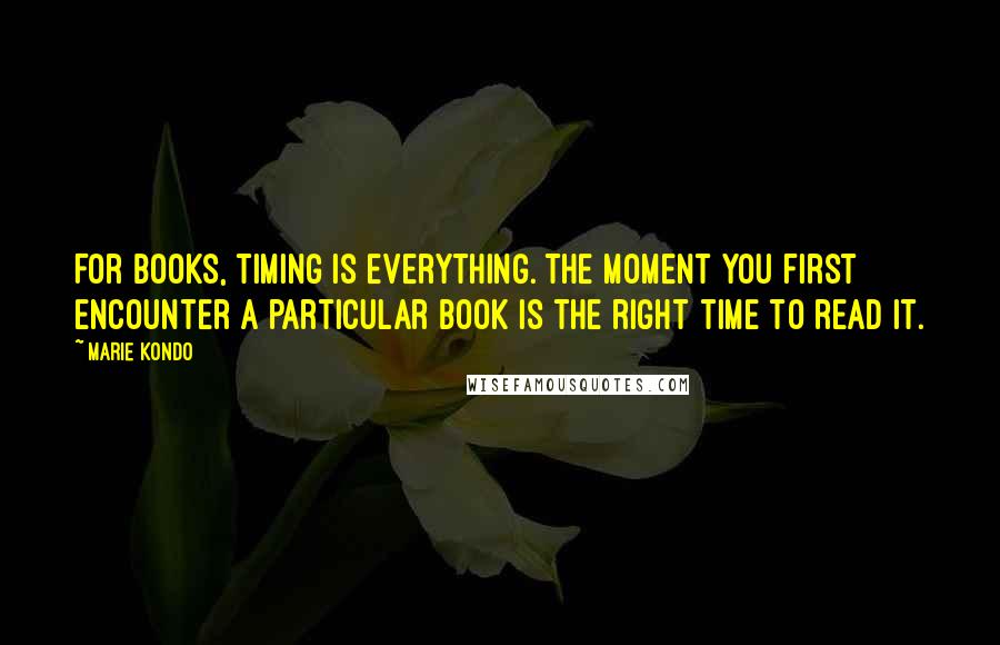 Marie Kondo Quotes: For books, timing is everything. The moment you first encounter a particular book is the right time to read it.