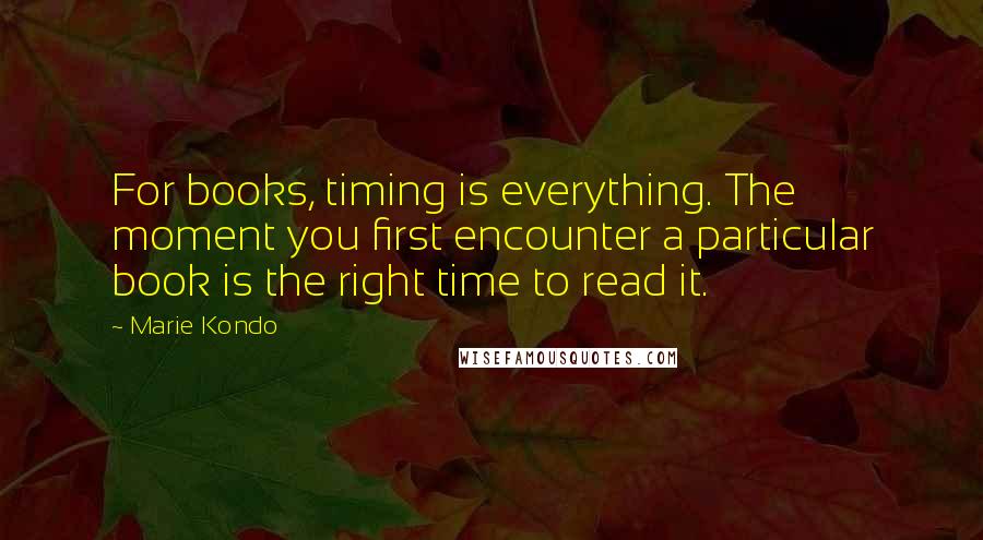 Marie Kondo Quotes: For books, timing is everything. The moment you first encounter a particular book is the right time to read it.