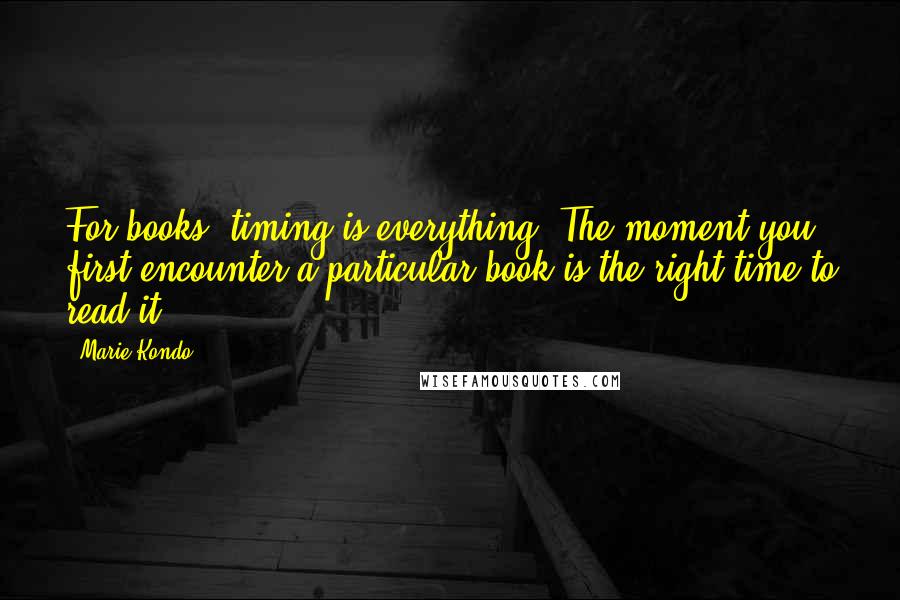 Marie Kondo Quotes: For books, timing is everything. The moment you first encounter a particular book is the right time to read it.