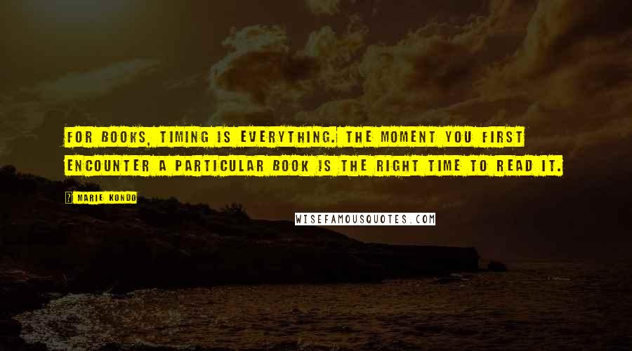 Marie Kondo Quotes: For books, timing is everything. The moment you first encounter a particular book is the right time to read it.