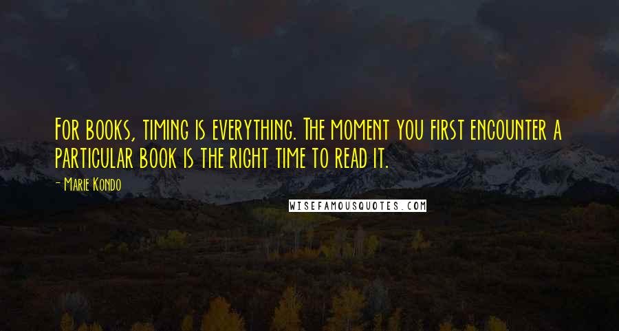 Marie Kondo Quotes: For books, timing is everything. The moment you first encounter a particular book is the right time to read it.