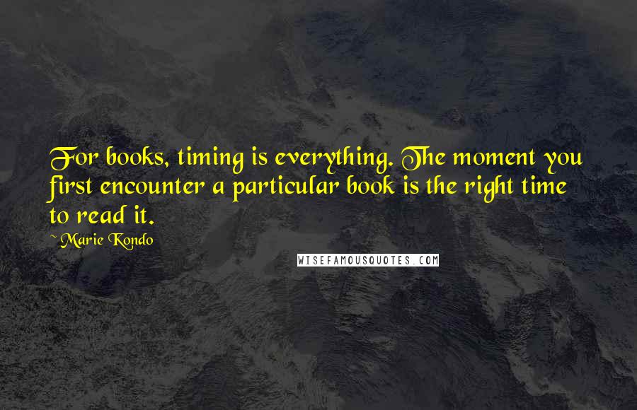 Marie Kondo Quotes: For books, timing is everything. The moment you first encounter a particular book is the right time to read it.