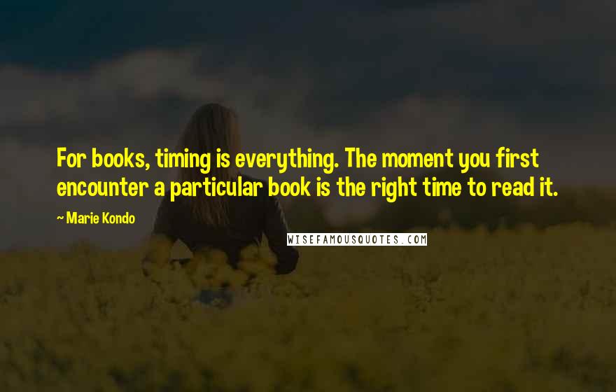 Marie Kondo Quotes: For books, timing is everything. The moment you first encounter a particular book is the right time to read it.