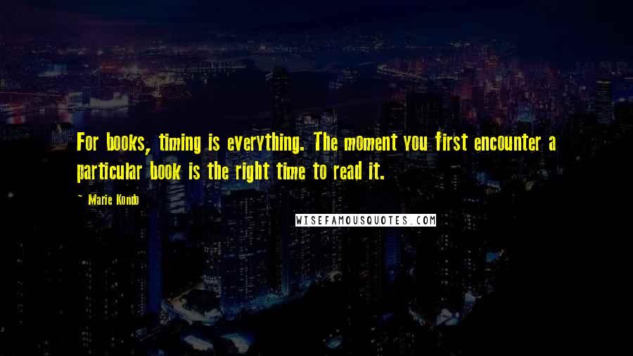 Marie Kondo Quotes: For books, timing is everything. The moment you first encounter a particular book is the right time to read it.