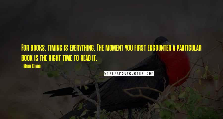 Marie Kondo Quotes: For books, timing is everything. The moment you first encounter a particular book is the right time to read it.