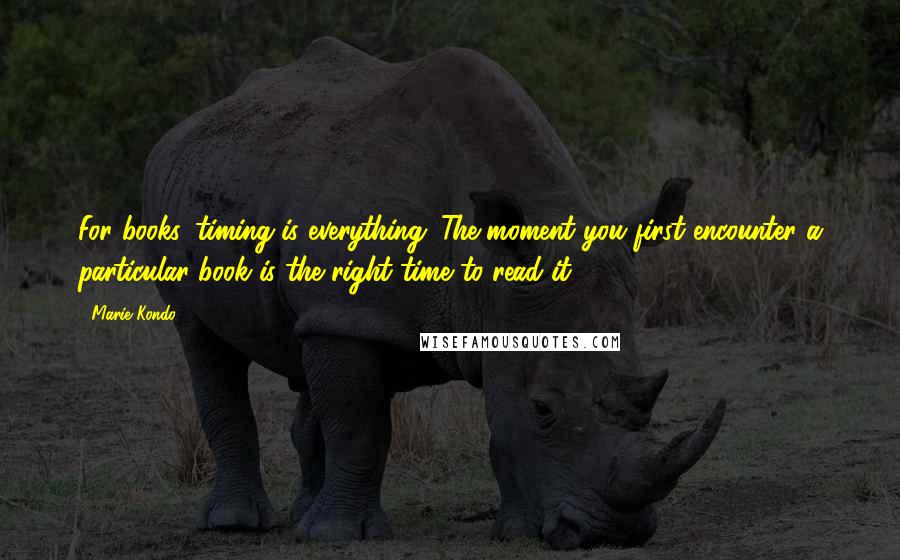 Marie Kondo Quotes: For books, timing is everything. The moment you first encounter a particular book is the right time to read it.