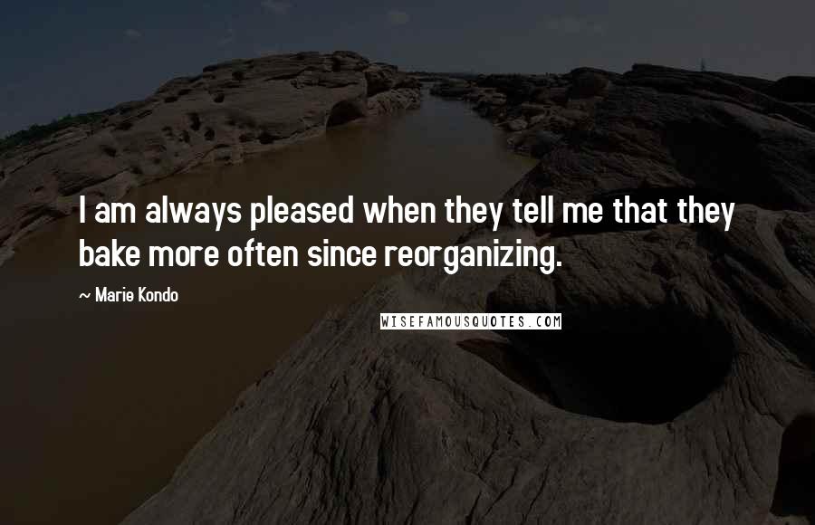 Marie Kondo Quotes: I am always pleased when they tell me that they bake more often since reorganizing.
