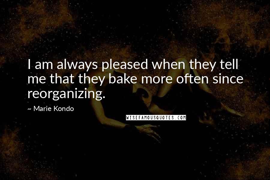 Marie Kondo Quotes: I am always pleased when they tell me that they bake more often since reorganizing.