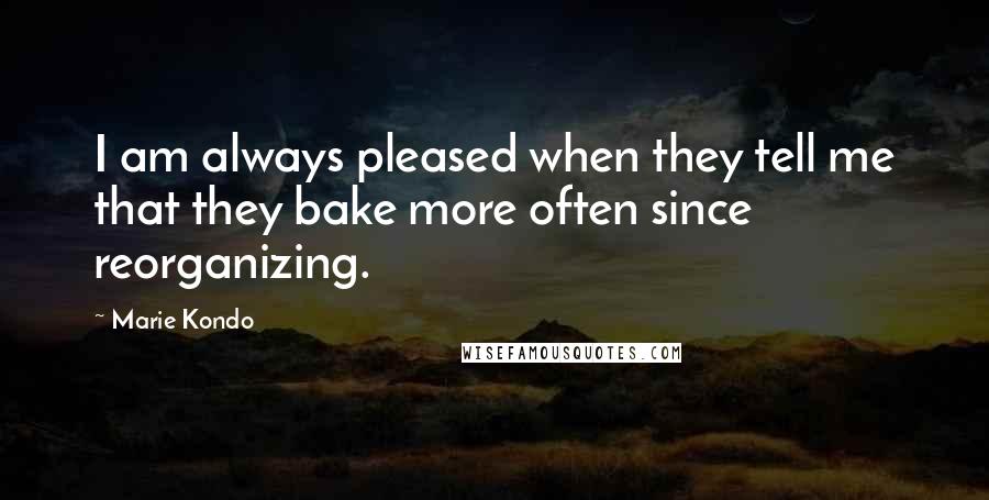 Marie Kondo Quotes: I am always pleased when they tell me that they bake more often since reorganizing.