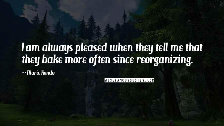 Marie Kondo Quotes: I am always pleased when they tell me that they bake more often since reorganizing.