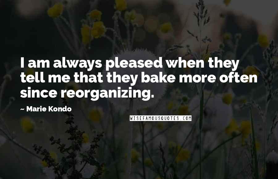 Marie Kondo Quotes: I am always pleased when they tell me that they bake more often since reorganizing.