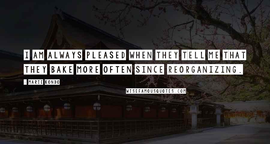 Marie Kondo Quotes: I am always pleased when they tell me that they bake more often since reorganizing.