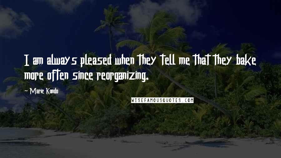 Marie Kondo Quotes: I am always pleased when they tell me that they bake more often since reorganizing.