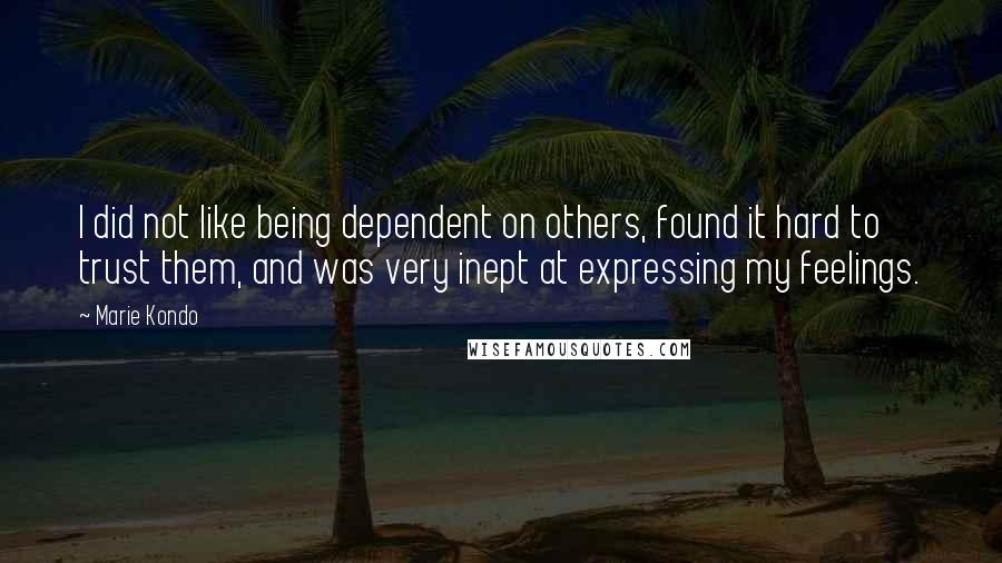 Marie Kondo Quotes: I did not like being dependent on others, found it hard to trust them, and was very inept at expressing my feelings.