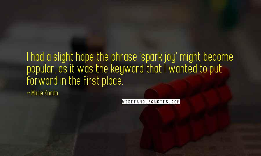 Marie Kondo Quotes: I had a slight hope the phrase 'spark joy' might become popular, as it was the keyword that I wanted to put forward in the first place.