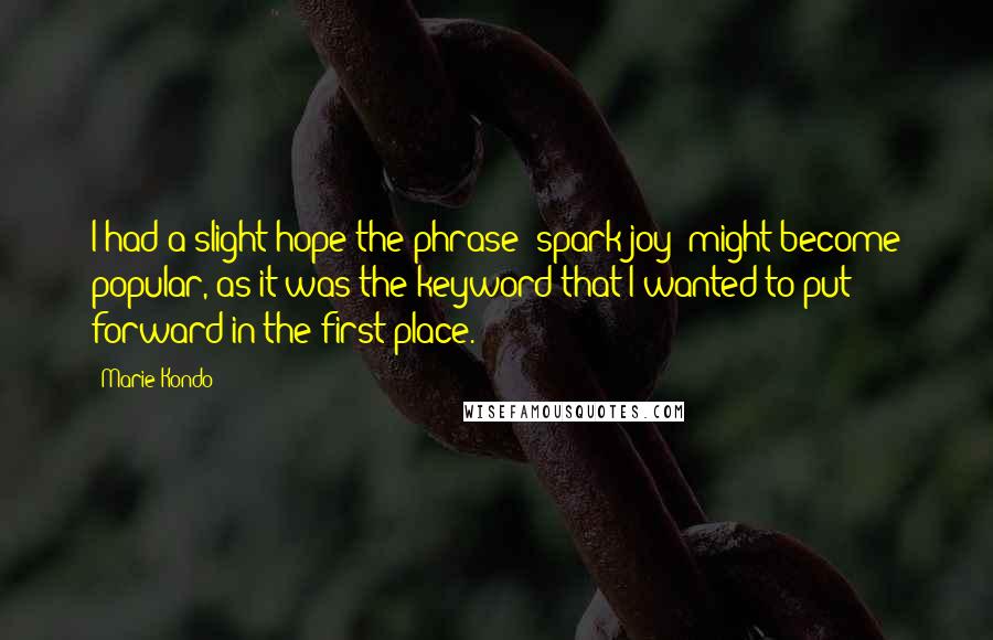 Marie Kondo Quotes: I had a slight hope the phrase 'spark joy' might become popular, as it was the keyword that I wanted to put forward in the first place.