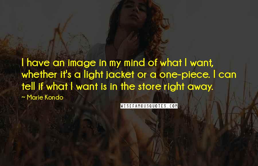 Marie Kondo Quotes: I have an image in my mind of what I want, whether it's a light jacket or a one-piece. I can tell if what I want is in the store right away.