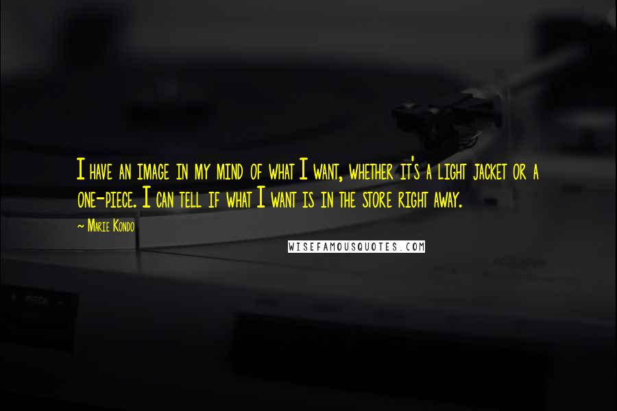 Marie Kondo Quotes: I have an image in my mind of what I want, whether it's a light jacket or a one-piece. I can tell if what I want is in the store right away.