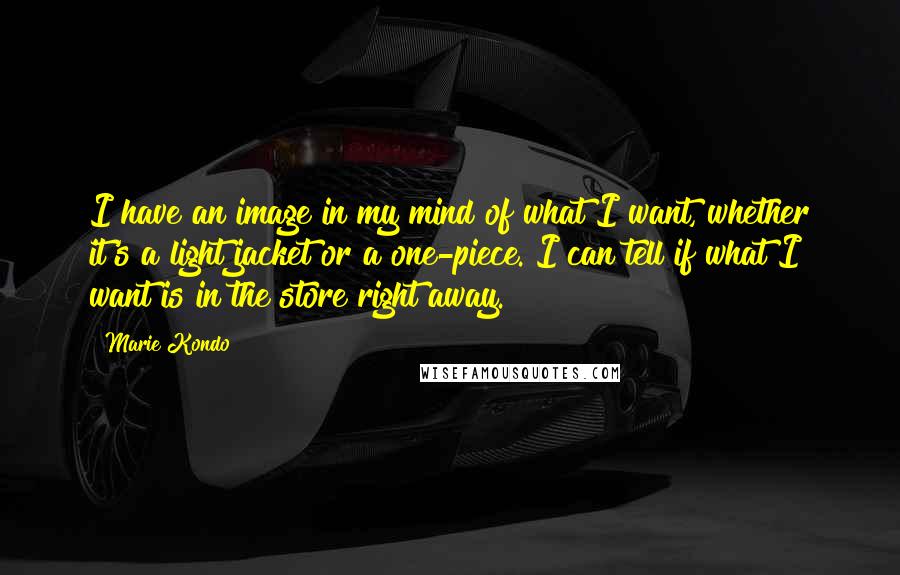 Marie Kondo Quotes: I have an image in my mind of what I want, whether it's a light jacket or a one-piece. I can tell if what I want is in the store right away.