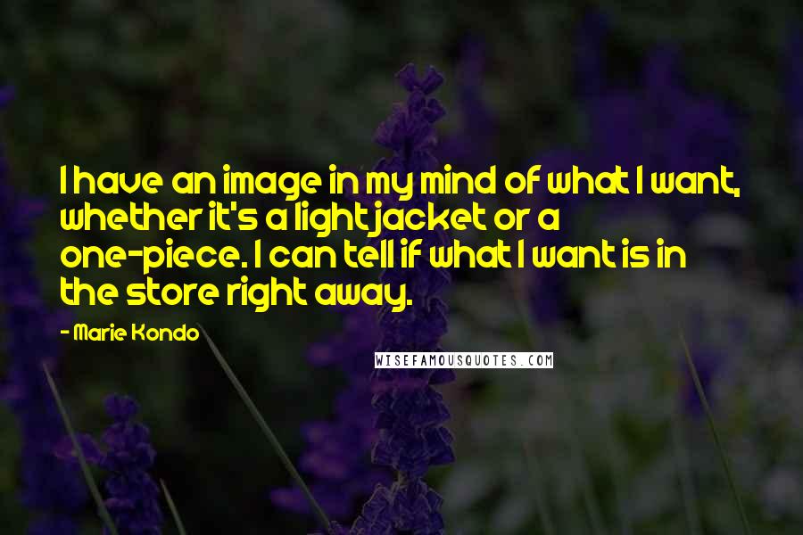 Marie Kondo Quotes: I have an image in my mind of what I want, whether it's a light jacket or a one-piece. I can tell if what I want is in the store right away.