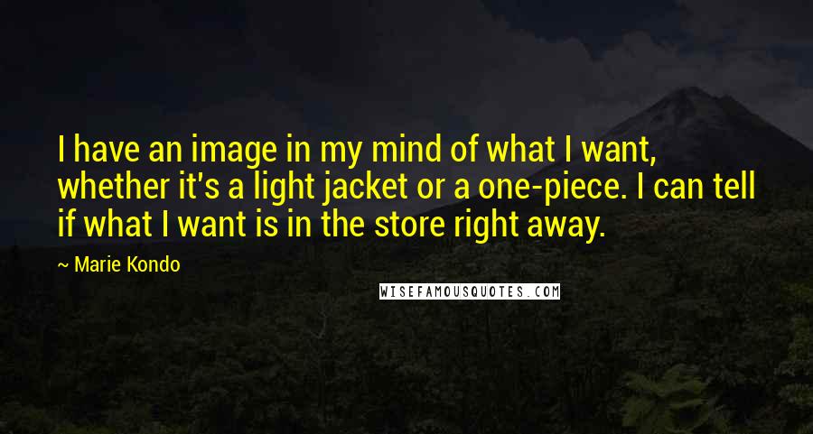 Marie Kondo Quotes: I have an image in my mind of what I want, whether it's a light jacket or a one-piece. I can tell if what I want is in the store right away.