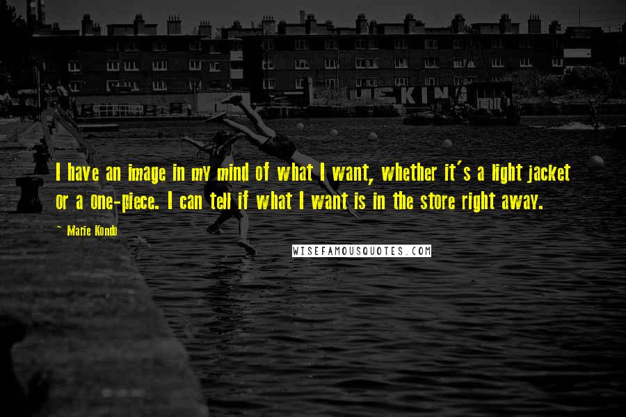 Marie Kondo Quotes: I have an image in my mind of what I want, whether it's a light jacket or a one-piece. I can tell if what I want is in the store right away.