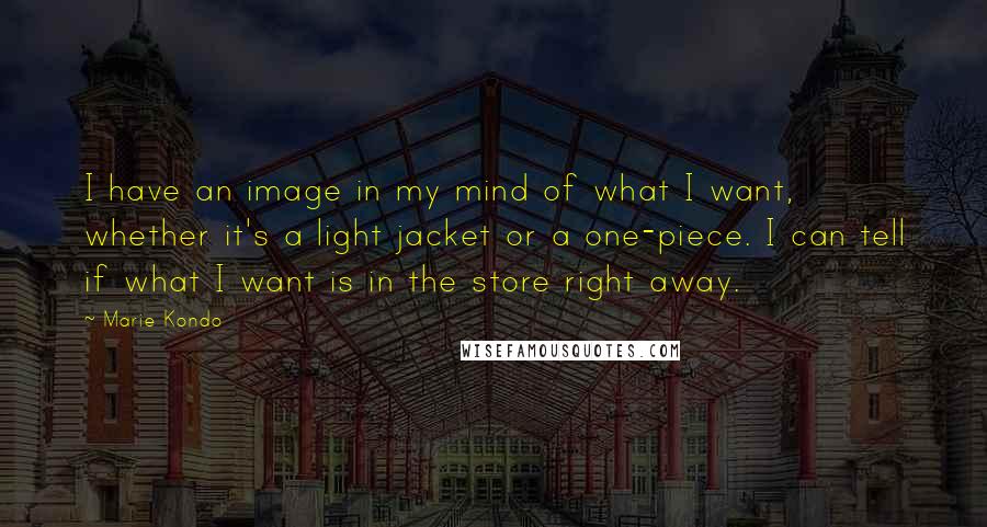 Marie Kondo Quotes: I have an image in my mind of what I want, whether it's a light jacket or a one-piece. I can tell if what I want is in the store right away.