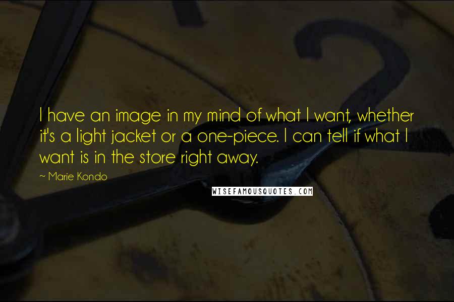 Marie Kondo Quotes: I have an image in my mind of what I want, whether it's a light jacket or a one-piece. I can tell if what I want is in the store right away.