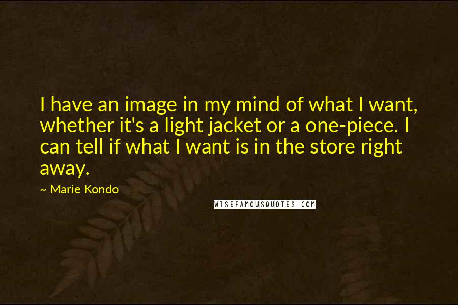 Marie Kondo Quotes: I have an image in my mind of what I want, whether it's a light jacket or a one-piece. I can tell if what I want is in the store right away.