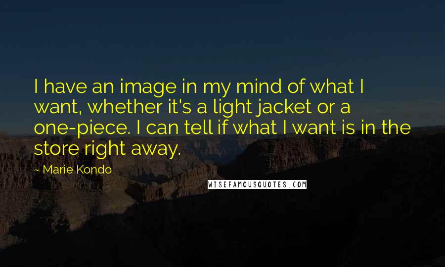 Marie Kondo Quotes: I have an image in my mind of what I want, whether it's a light jacket or a one-piece. I can tell if what I want is in the store right away.