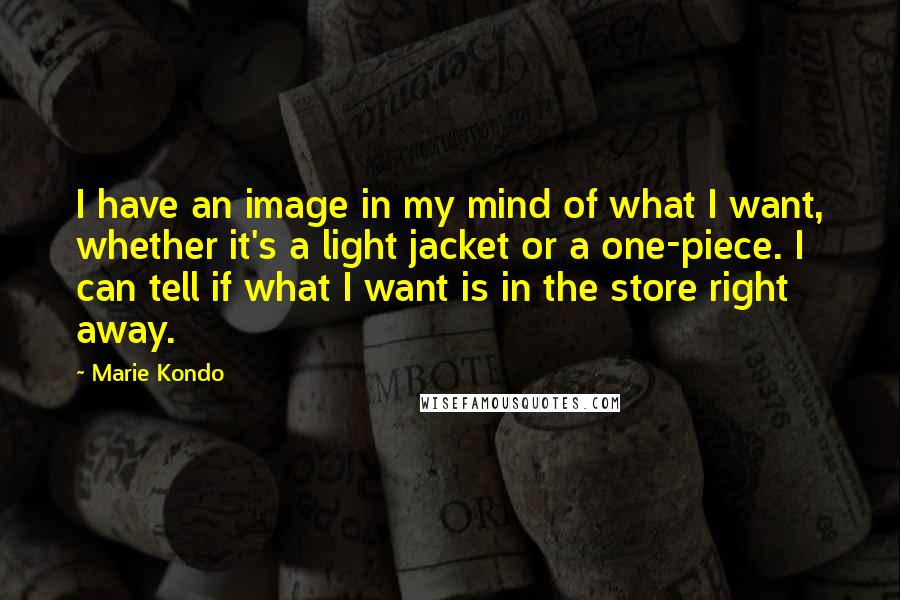 Marie Kondo Quotes: I have an image in my mind of what I want, whether it's a light jacket or a one-piece. I can tell if what I want is in the store right away.