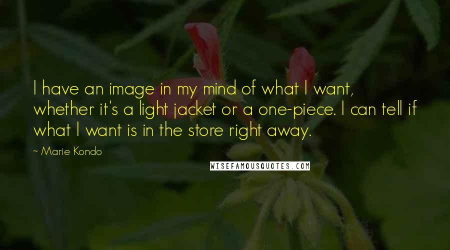 Marie Kondo Quotes: I have an image in my mind of what I want, whether it's a light jacket or a one-piece. I can tell if what I want is in the store right away.